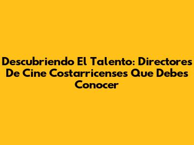 Descubriendo El Talento: Directores De Cine Costarricenses Que Debes Conocer