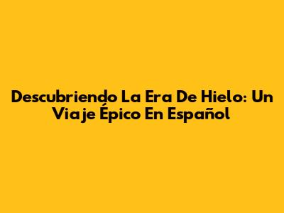 Descubriendo La Era De Hielo: Un Viaje Épico En Español