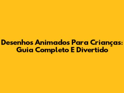 Desenhos Animados Para Crianças: Guia Completo E Divertido
