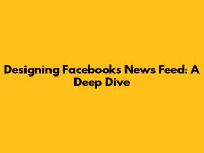 Designing Facebook's News Feed: A Deep Dive