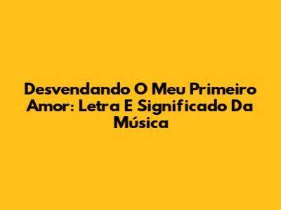 Desvendando 'O Meu Primeiro Amor': Letra E Significado Da Música