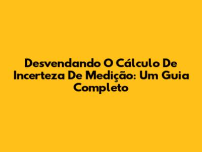 Desvendando O Cálculo De Incerteza De Medição: Um Guia Completo