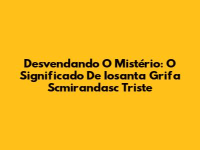 Desvendando O Mistério: O Significado De 'Iosanta Grifa Scmirandasc Triste'