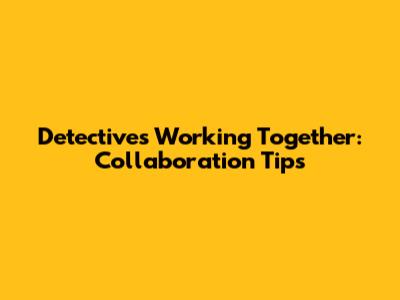 Detectives Working Together: Collaboration Tips
