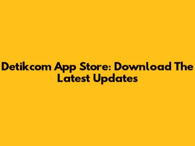 Detikcom App Store: Download The Latest Updates