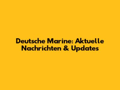 Deutsche Marine: Aktuelle Nachrichten & Updates