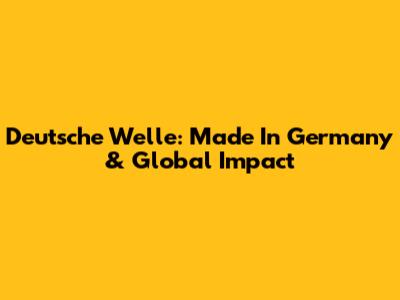 Deutsche Welle: Made In Germany & Global Impact