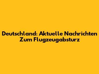 Deutschland: Aktuelle Nachrichten Zum Flugzeugabsturz