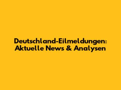 Deutschland-Eilmeldungen: Aktuelle News & Analysen