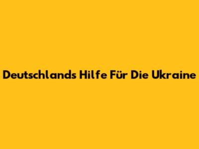 Deutschlands Hilfe Für Die Ukraine