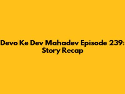 Devo Ke Dev Mahadev Episode 239: Story Recap