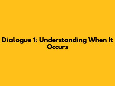 Dialogue 1: Understanding When It Occurs