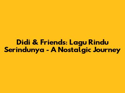 Didi & Friends: 'Lagu Rindu Serindunya' - A Nostalgic Journey