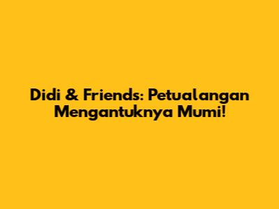 Didi & Friends: Petualangan Mengantuknya Mumi!