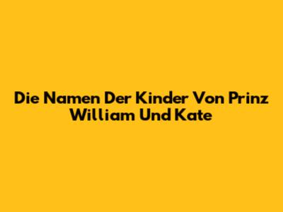 Die Namen Der Kinder Von Prinz William Und Kate