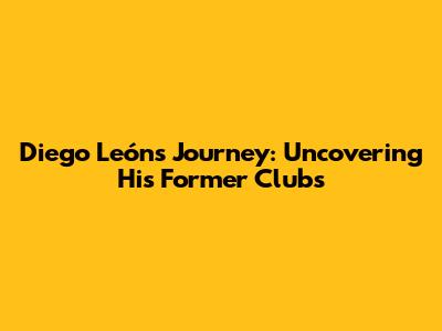 Diego León's Journey: Uncovering His Former Clubs
