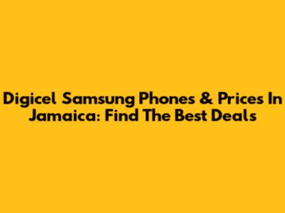Digicel Samsung Phones & Prices In Jamaica: Find The Best Deals
