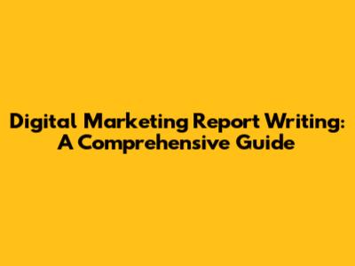 Digital Marketing Report Writing: A Comprehensive Guide