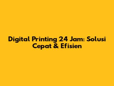 Digital Printing 24 Jam: Solusi Cepat & Efisien