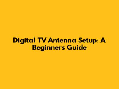 Digital TV Antenna Setup: A Beginner's Guide