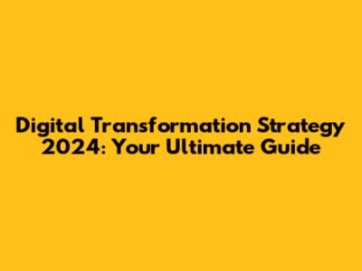 Digital Transformation Strategy 2024: Your Ultimate Guide