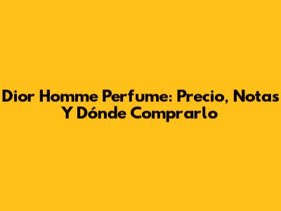 Dior Homme Perfume: Precio, Notas Y Dónde Comprarlo