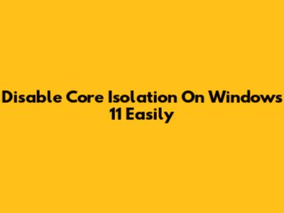 Disable Core Isolation On Windows 11 Easily