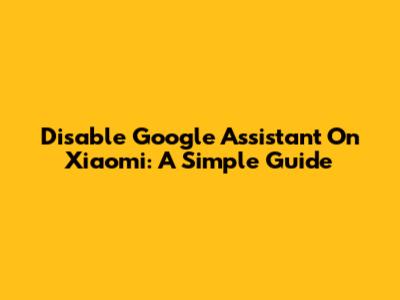 Disable Google Assistant On Xiaomi: A Simple Guide