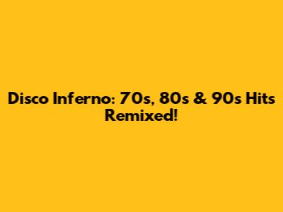 Disco Inferno: 70s, 80s & 90s Hits Remixed!