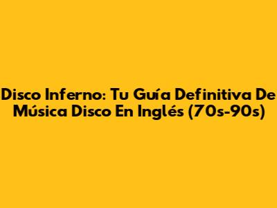 Disco Inferno: Tu Guía Definitiva De Música Disco En Inglés (70s-90s)