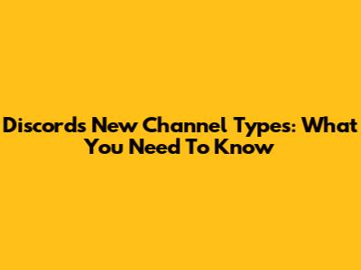 Discord's New Channel Types: What You Need To Know