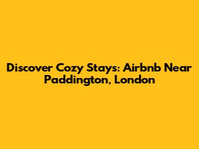 Discover Cozy Stays: Airbnb Near Paddington, London