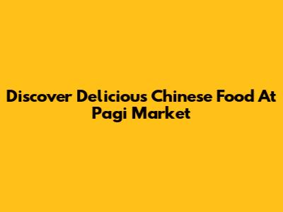 Discover Delicious Chinese Food At Pagi Market