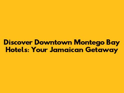 Discover Downtown Montego Bay Hotels: Your Jamaican Getaway