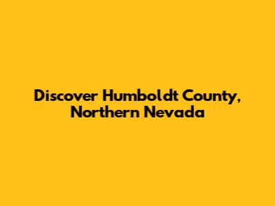 Discover Humboldt County, Northern Nevada