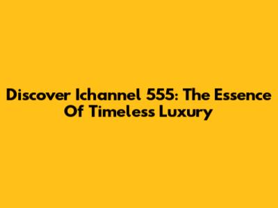 Discover Ichannel 555: The Essence Of Timeless Luxury