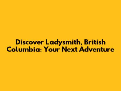 Discover Ladysmith, British Columbia: Your Next Adventure