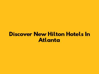 Discover New Hilton Hotels In Atlanta