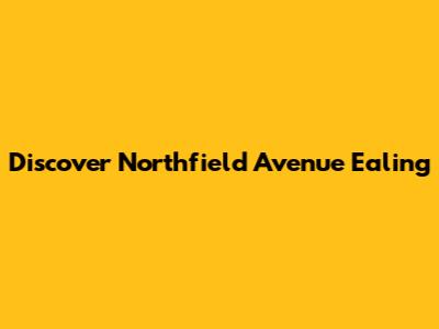 Discover Northfield Avenue Ealing