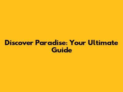 Discover Paradise: Your Ultimate Guide