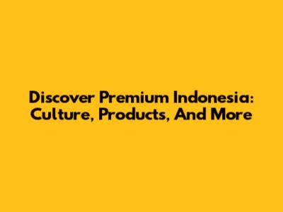 Discover Premium Indonesia: Culture, Products, And More