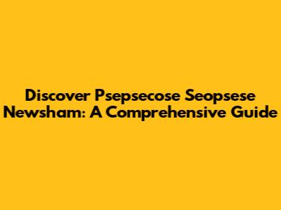 Discover Psepsecose Seopsese Newsham: A Comprehensive Guide