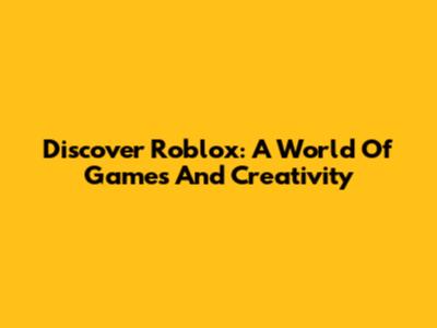 Discover Roblox: A World Of Games And Creativity