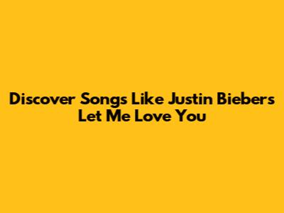 Discover Songs Like Justin Bieber's 'Let Me Love You'