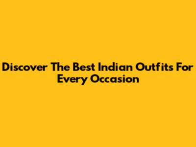 Discover The Best Indian Outfits For Every Occasion