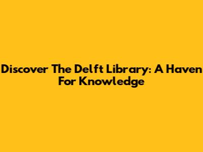 Discover The Delft Library: A Haven For Knowledge