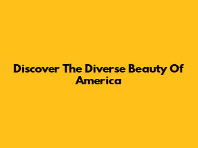 Discover The Diverse Beauty Of America