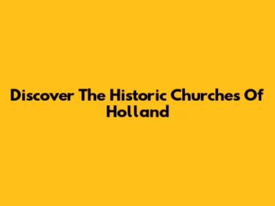 Discover The Historic Churches Of Holland