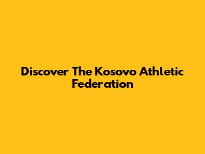 Discover The Kosovo Athletic Federation