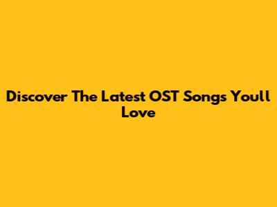 Discover The Latest OST Songs You'll Love